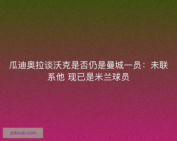 瓜迪奥拉谈沃克是否仍是曼城一员：未联系他 现已是米兰球员
