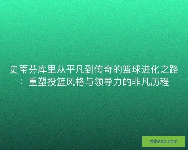 史蒂芬库里从平凡到传奇的篮球进化之路：重塑投篮风格与领导力的非凡历程