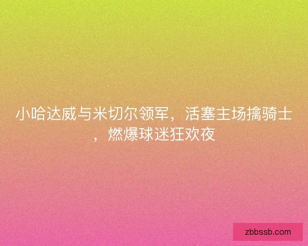 小哈达威与米切尔领军，活塞主场擒骑士，燃爆球迷狂欢夜