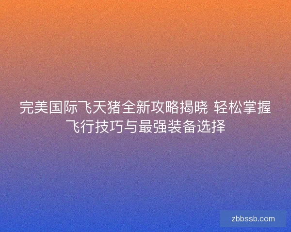 完美国际飞天猪全新攻略揭晓 轻松掌握飞行技巧与最强装备选择