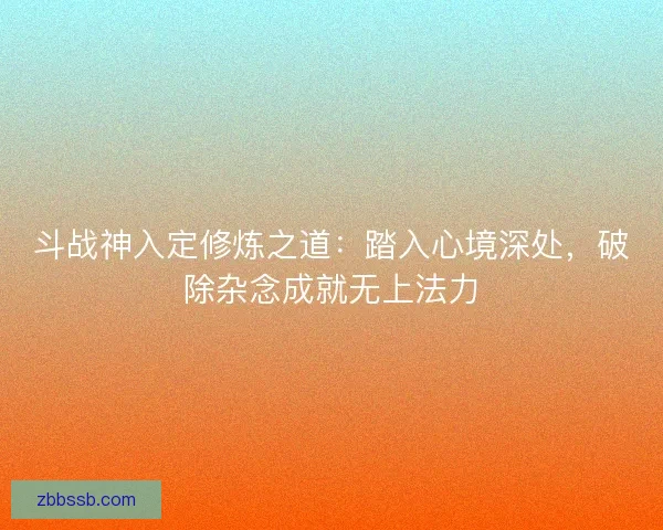 斗战神入定修炼之道：踏入心境深处，破除杂念成就无上法力
