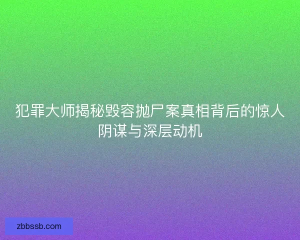 犯罪大师揭秘毁容抛尸案真相背后的惊人阴谋与深层动机