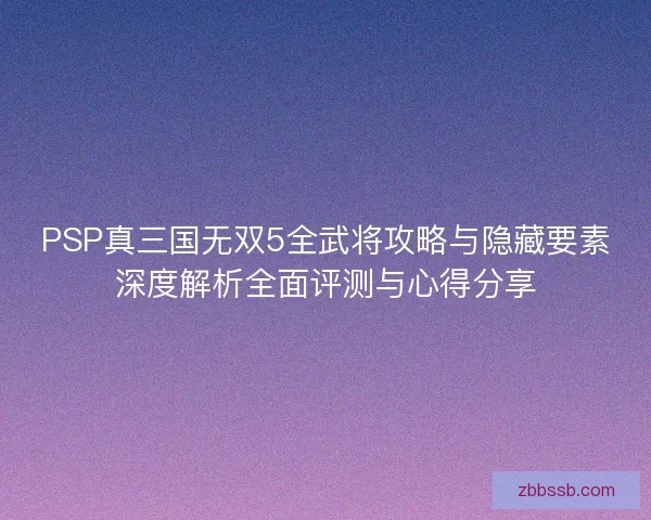 PSP真三国无双5全武将攻略与隐藏要素深度解析全面评测与心得分享