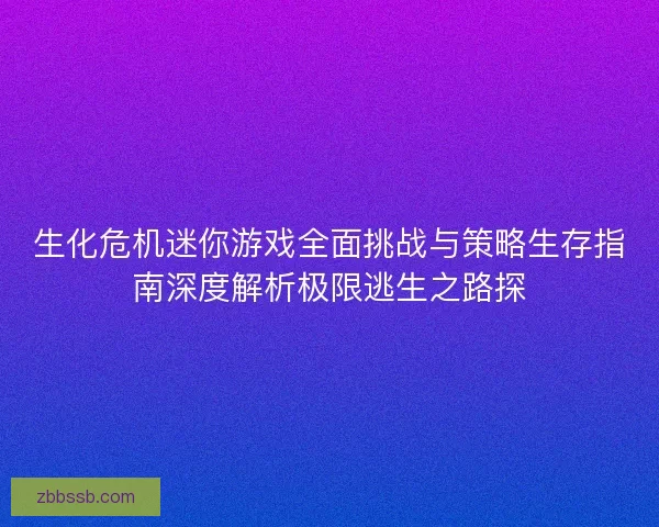 生化危机迷你游戏全面挑战与策略生存指南深度解析极限逃生之路探