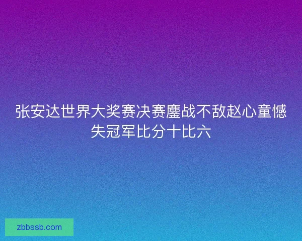 张安达世界大奖赛决赛鏖战不敌赵心童憾失冠军比分十比六