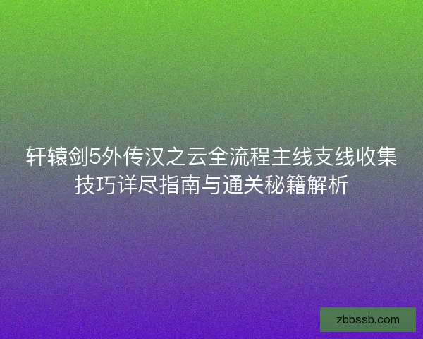 轩辕剑5外传汉之云全流程主线支线收集技巧详尽指南与通关秘籍解析