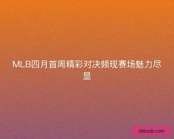 MLB四月首周精彩对决频现赛场魅力尽显