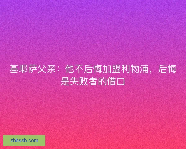 基耶萨父亲：他不后悔加盟利物浦，后悔是失败者的借口