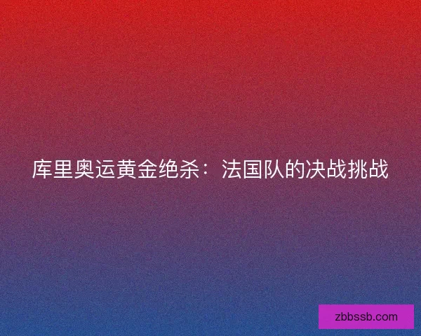 库里奥运黄金绝杀：法国队的决战挑战