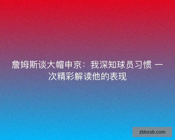 詹姆斯谈大帽申京：我深知球员习惯 一次精彩解读他的表现