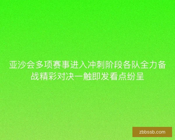 亚沙会多项赛事进入冲刺阶段各队全力备战精彩对决一触即发看点纷呈