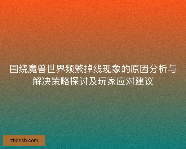 围绕魔兽世界频繁掉线现象的原因分析与解决策略探讨及玩家应对建议