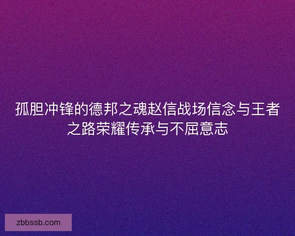 孤胆冲锋的德邦之魂赵信战场信念与王者之路荣耀传承与不屈意志
