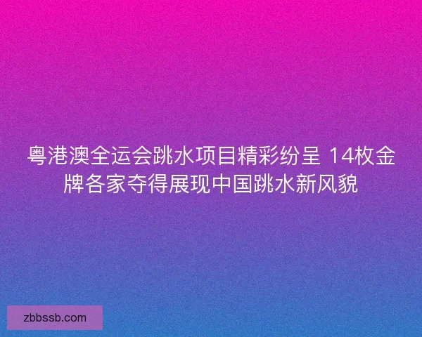 粤港澳全运会跳水项目精彩纷呈 14枚金牌各家夺得展现中国跳水新风貌