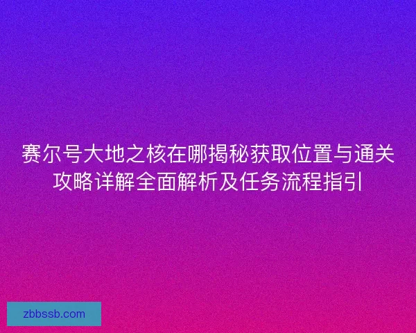 赛尔号大地之核在哪揭秘获取位置与通关攻略详解全面解析及任务流程指引