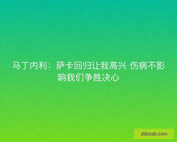 马丁内利：萨卡回归让我高兴 伤病不影响我们争胜决心