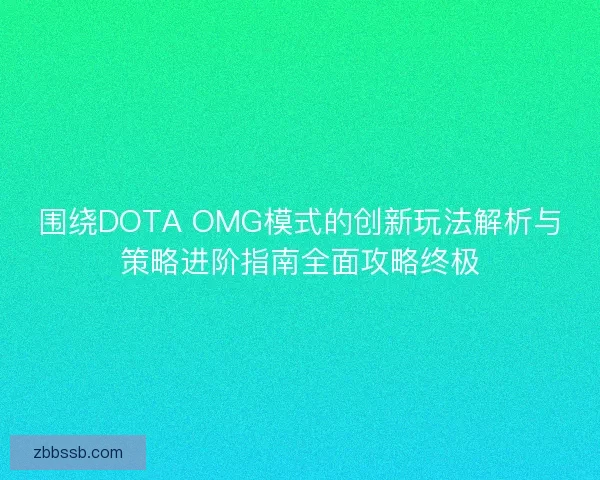 围绕DOTA OMG模式的创新玩法解析与策略进阶指南全面攻略终极
