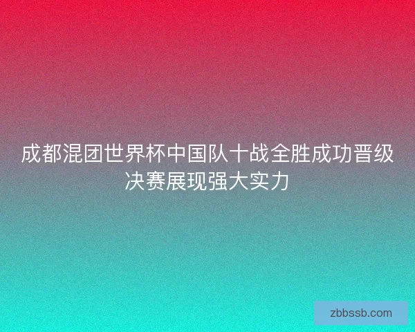 成都混团世界杯中国队十战全胜成功晋级决赛展现强大实力