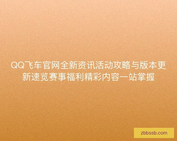 QQ飞车官网全新资讯活动攻略与版本更新速览赛事福利精彩内容一站掌握