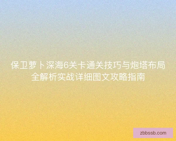 保卫萝卜深海6关卡通关技巧与炮塔布局全解析实战详细图文攻略指南
