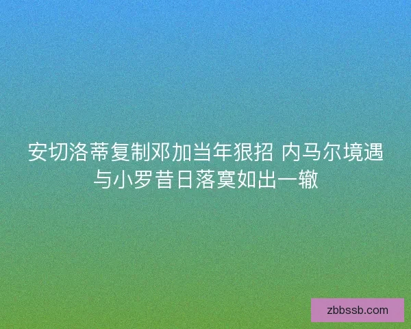安切洛蒂复制邓加当年狠招 内马尔境遇与小罗昔日落寞如出一辙