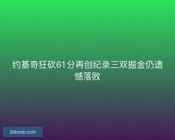 约基奇狂砍61分再创纪录三双掘金仍遗憾落败