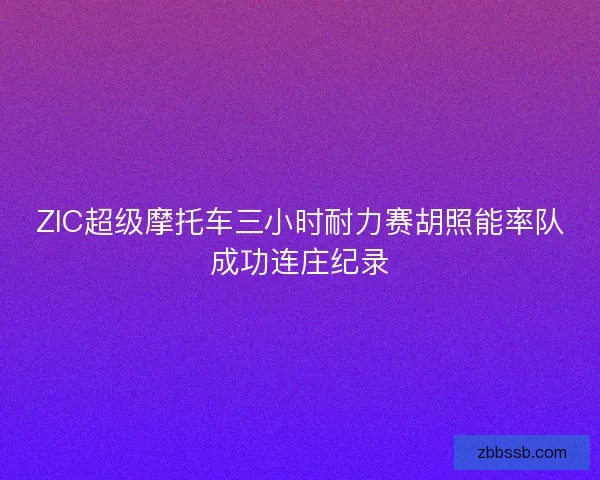 ZIC超级摩托车三小时耐力赛胡照能率队成功连庄纪录