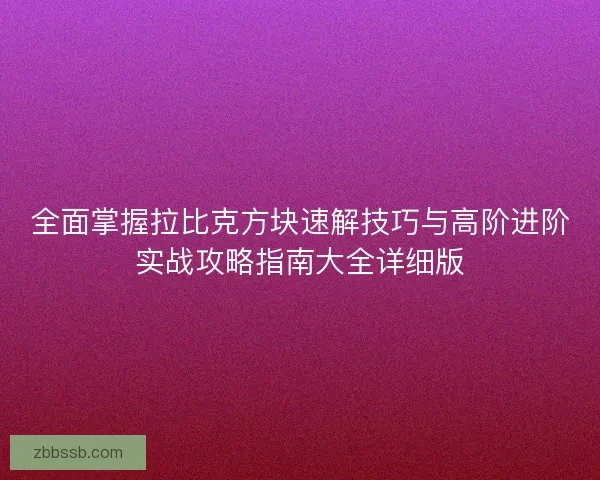 全面掌握拉比克方块速解技巧与高阶进阶实战攻略指南大全详细版