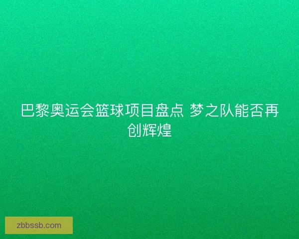 巴黎奥运会篮球项目盘点 梦之队能否再创辉煌