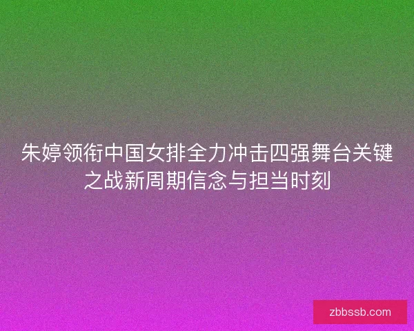 朱婷领衔中国女排全力冲击四强舞台关键之战新周期信念与担当时刻