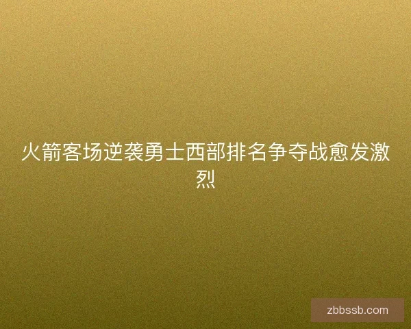火箭客场逆袭勇士西部排名争夺战愈发激烈