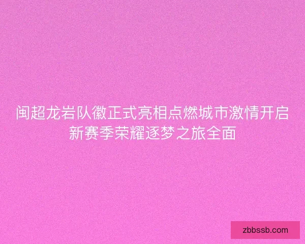 闽超龙岩队徽正式亮相点燃城市激情开启新赛季荣耀逐梦之旅全面