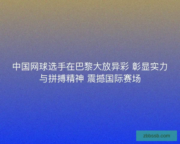 中国网球选手在巴黎大放异彩 彰显实力与拼搏精神 震撼国际赛场