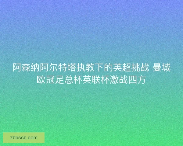 阿森纳阿尔特塔执教下的英超挑战 曼城欧冠足总杯英联杯激战四方