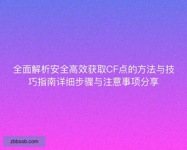 全面解析安全高效获取CF点的方法与技巧指南详细步骤与注意事项分享