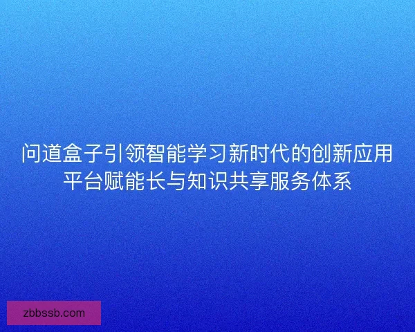 问道盒子引领智能学习新时代的创新应用平台赋能长与知识共享服务体系