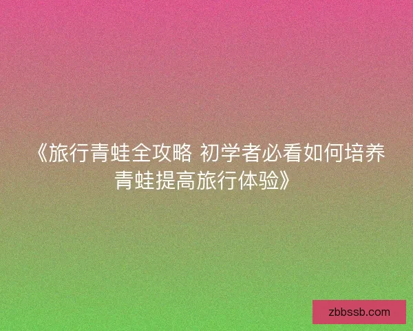 《旅行青蛙全攻略 初学者必看如何培养青蛙提高旅行体验》