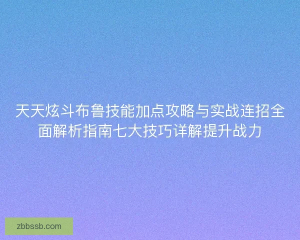 天天炫斗布鲁技能加点攻略与实战连招全面解析指南七大技巧详解提升战力