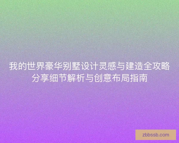我的世界豪华别墅设计灵感与建造全攻略分享细节解析与创意布局指南