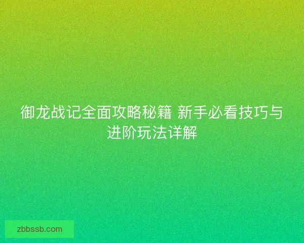 御龙战记全面攻略秘籍 新手必看技巧与进阶玩法详解